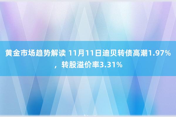 黄金市场趋势解读 11月11日迪贝转债高潮1.97%，转股溢价率3.31%