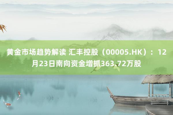 黄金市场趋势解读 汇丰控股（00005.HK）：12月23日南向资金增抓363.72万股