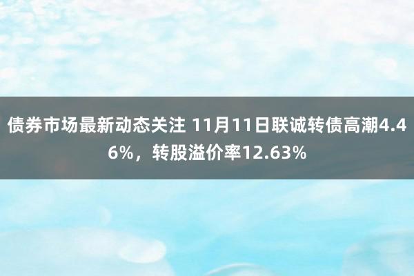 债券市场最新动态关注 11月11日联诚转债高潮4.46%，转股溢价率12.63%