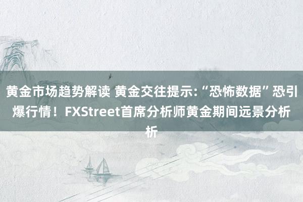 黄金市场趋势解读 黄金交往提示:“恐怖数据”恐引爆行情！FXStreet首席分析师黄金期间远景分析