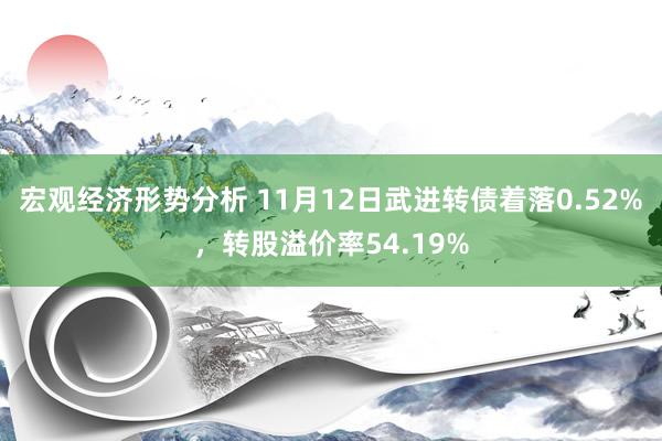 宏观经济形势分析 11月12日武进转债着落0.52%，转股溢价率54.19%