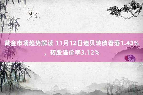 黄金市场趋势解读 11月12日迪贝转债着落1.43%，转股溢价率3.12%