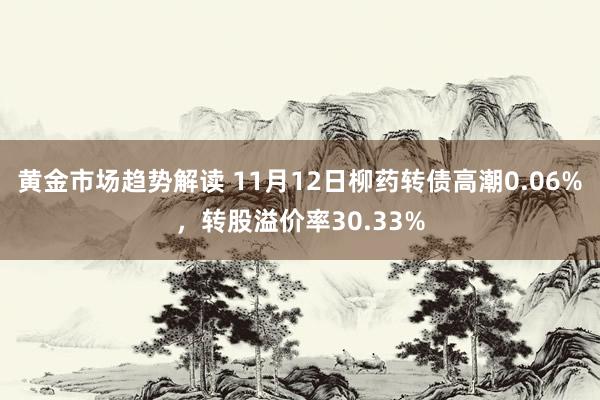 黄金市场趋势解读 11月12日柳药转债高潮0.06%，转股溢价率30.33%