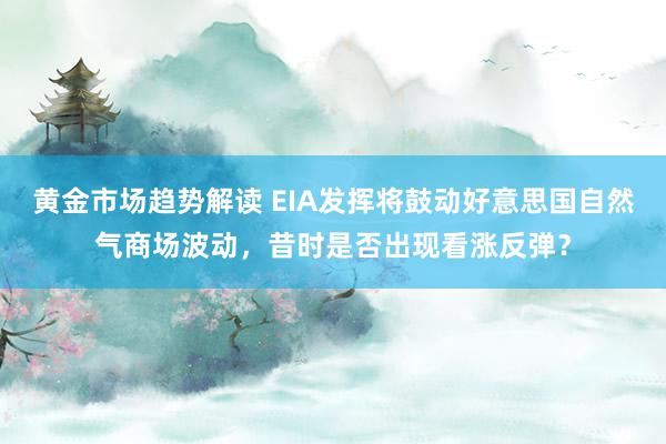 黄金市场趋势解读 EIA发挥将鼓动好意思国自然气商场波动，昔时是否出现看涨反弹？