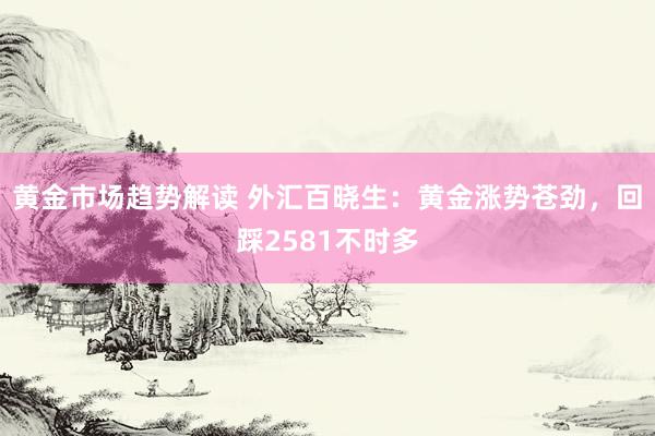 黄金市场趋势解读 外汇百晓生：黄金涨势苍劲，回踩2581不时多