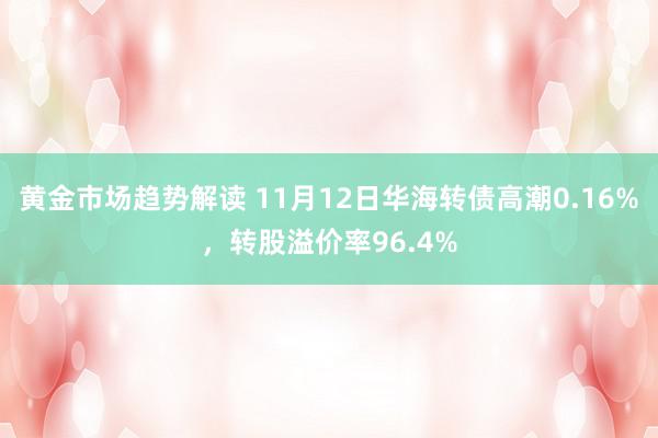 黄金市场趋势解读 11月12日华海转债高潮0.16%，转股溢价率96.4%