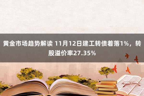 黄金市场趋势解读 11月12日建工转债着落1%，转股溢价率27.35%