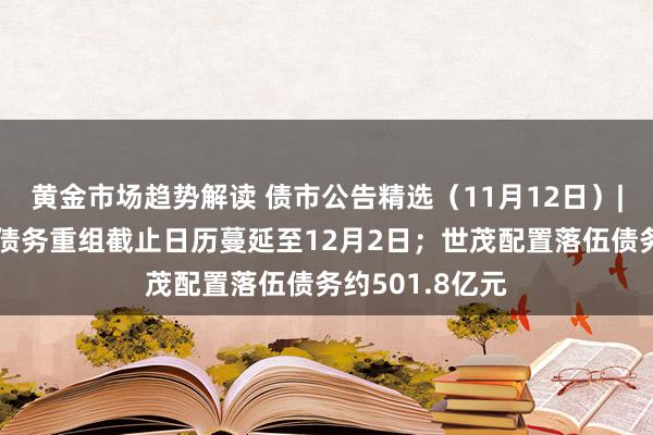 黄金市场趋势解读 债市公告精选（11月12日）|龙光集团境外债务重组截止日历蔓延至12月2日；世茂配置落伍债务约501.8亿元