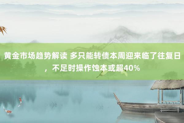 黄金市场趋势解读 多只能转债本周迎来临了往复日，不足时操作蚀本或超40%