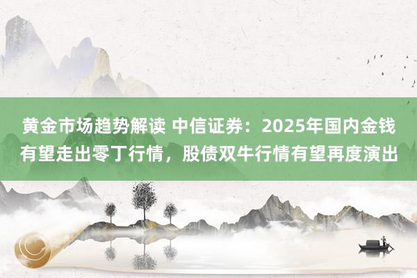 黄金市场趋势解读 中信证券：2025年国内金钱有望走出零丁行情，股债双牛行情有望再度演出