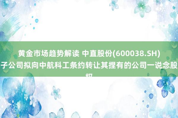 黄金市场趋势解读 中直股份(600038.SH)：子公司拟向中航科工条约转让其捏有的公司一说念股权