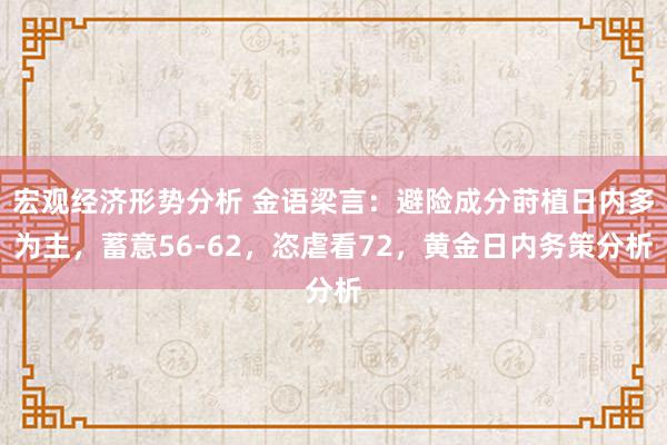 宏观经济形势分析 金语梁言：避险成分莳植日内多为主，蓄意56-62，恣虐看72，黄金日内务策分析