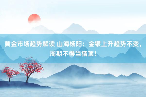 黄金市场趋势解读 山海杨阳：金银上升趋势不变，周期不得当猜顶！