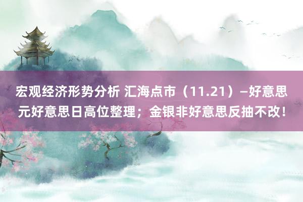 宏观经济形势分析 汇海点市（11.21）—好意思元好意思日高位整理；金银非好意思反抽不改！