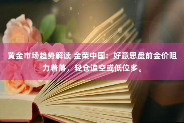 黄金市场趋势解读 金荣中国：好意思盘前金价阻力着落，轻仓追空或低位多。