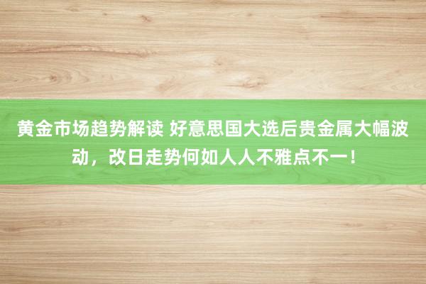 黄金市场趋势解读 好意思国大选后贵金属大幅波动，改日走势何如人人不雅点不一！