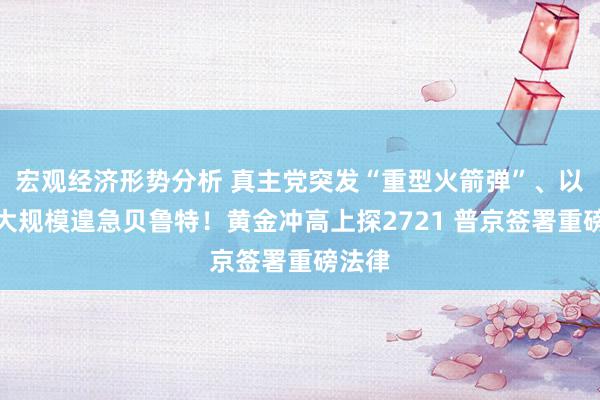 宏观经济形势分析 真主党突发“重型火箭弹”、以色列大规模遑急贝鲁特！黄金冲高上探2721 普京签署重磅法律