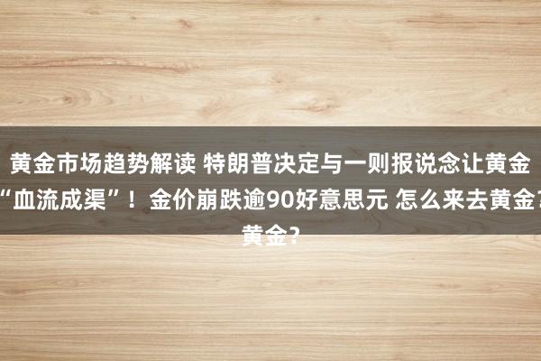 黄金市场趋势解读 特朗普决定与一则报说念让黄金“血流成渠”！金价崩跌逾90好意思元 怎么来去黄金？