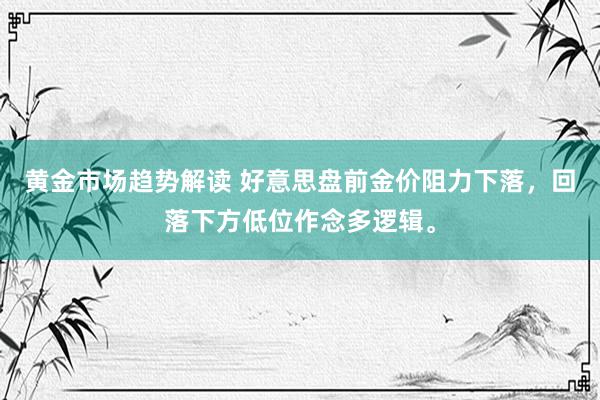 黄金市场趋势解读 好意思盘前金价阻力下落，回落下方低位作念多逻辑。