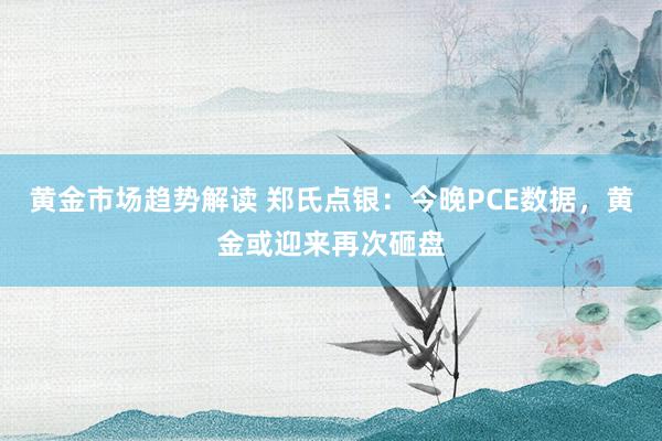 黄金市场趋势解读 郑氏点银：今晚PCE数据，黄金或迎来再次砸盘