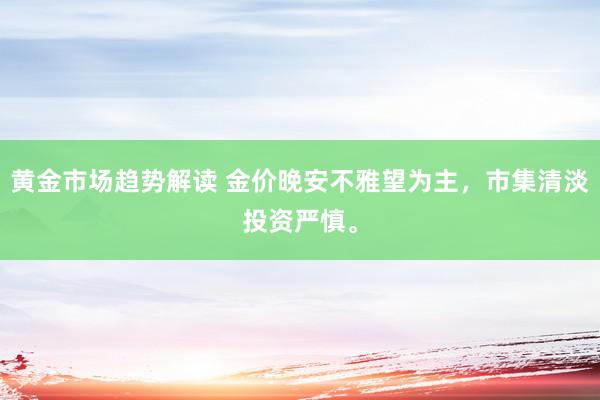 黄金市场趋势解读 金价晚安不雅望为主，市集清淡投资严慎。