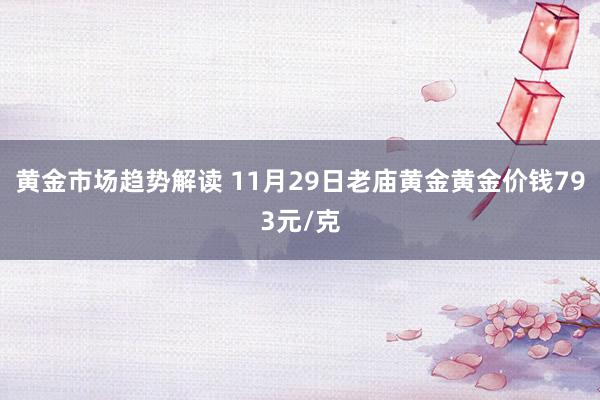 黄金市场趋势解读 11月29日老庙黄金黄金价钱793元/克