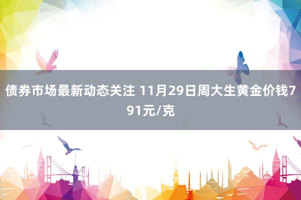 债券市场最新动态关注 11月29日周大生黄金价钱791元/克