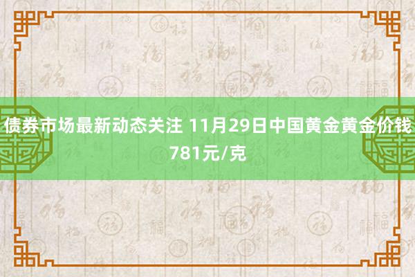 债券市场最新动态关注 11月29日中国黄金黄金价钱781元/克