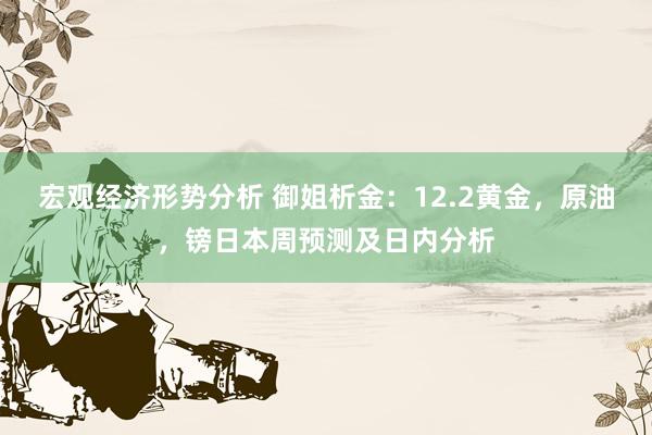 宏观经济形势分析 御姐析金：12.2黄金，原油，镑日本周预测及日内分析