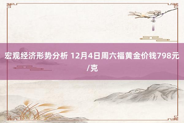 宏观经济形势分析 12月4日周六福黄金价钱798元/克