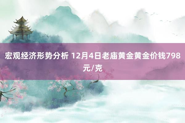 宏观经济形势分析 12月4日老庙黄金黄金价钱798元/克