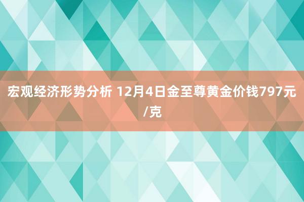 宏观经济形势分析 12月4日金至尊黄金价钱797元/克