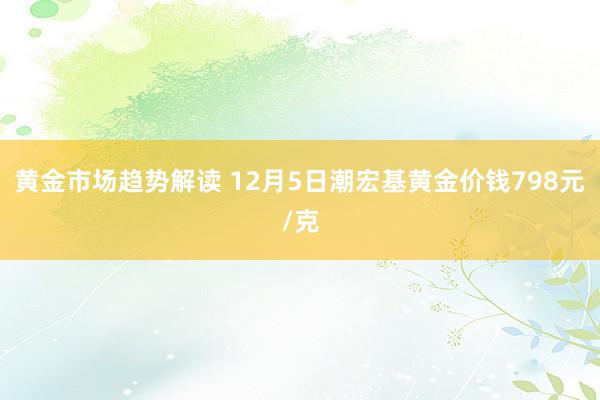 黄金市场趋势解读 12月5日潮宏基黄金价钱798元/克