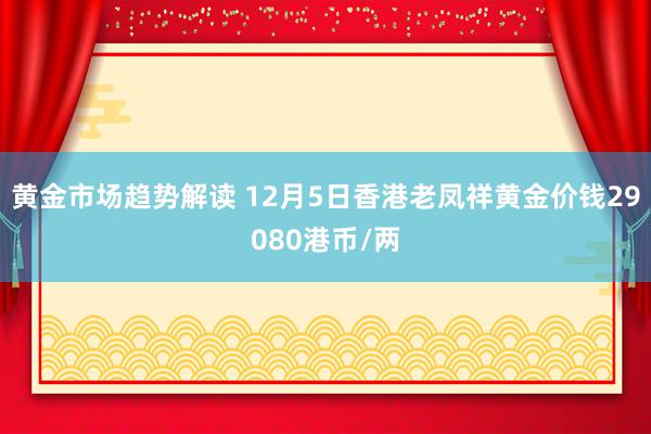 黄金市场趋势解读 12月5日香港老凤祥黄金价钱29080港币/两