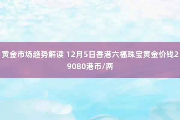 黄金市场趋势解读 12月5日香港六福珠宝黄金价钱29080港币/两