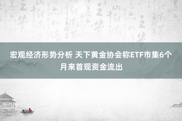 宏观经济形势分析 天下黄金协会称ETF市集6个月来首现资金流出