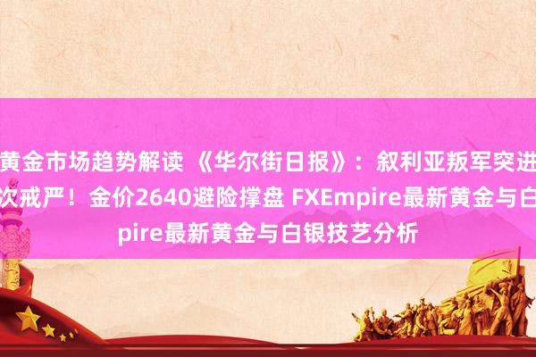 黄金市场趋势解读 《华尔街日报》：叙利亚叛军突进、韩国恐再次戒严！金价2640避险撑盘 FXEmpire最新黄金与白银技艺分析