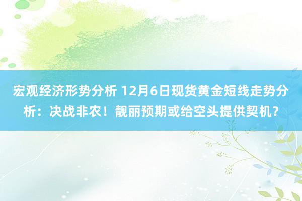 宏观经济形势分析 12月6日现货黄金短线走势分析：决战非农！靓丽预期或给空头提供契机？