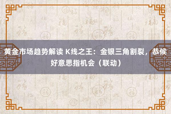 黄金市场趋势解读 K线之王：金银三角割裂，恭候好意思指机会（联动）