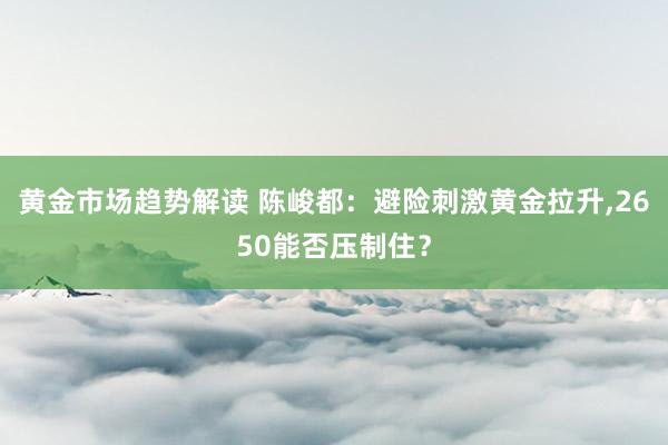 黄金市场趋势解读 陈峻都：避险刺激黄金拉升,2650能否压制住？