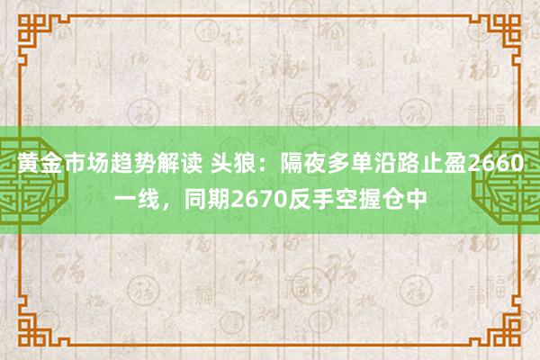 黄金市场趋势解读 头狼：隔夜多单沿路止盈2660一线，同期2670反手空握仓中