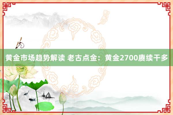 黄金市场趋势解读 老古点金：黄金2700赓续干多