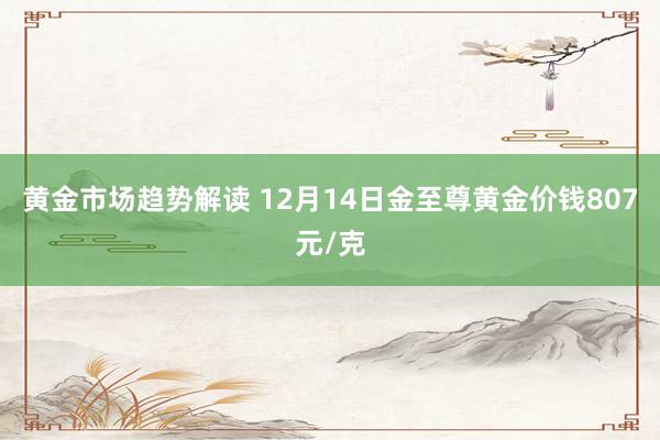 黄金市场趋势解读 12月14日金至尊黄金价钱807元/克