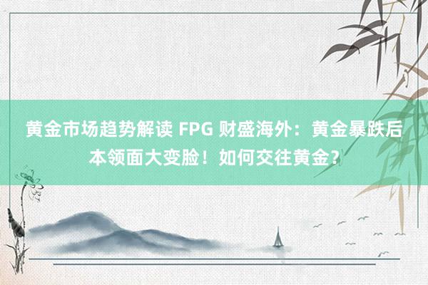 黄金市场趋势解读 FPG 财盛海外：黄金暴跌后本领面大变脸！如何交往黄金？