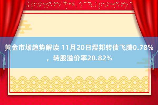 黄金市场趋势解读 11月20日煜邦转债飞腾0.78%，转股溢价率20.82%