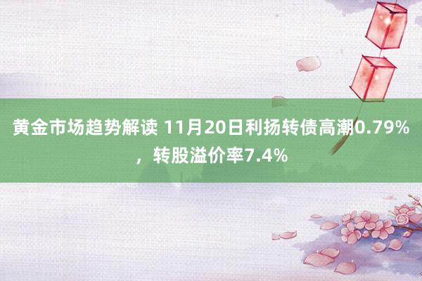 黄金市场趋势解读 11月20日利扬转债高潮0.79%，转股溢价率7.4%