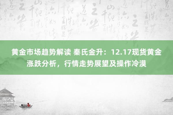 黄金市场趋势解读 秦氏金升：12.17现货黄金涨跌分析，行情走势展望及操作冷漠