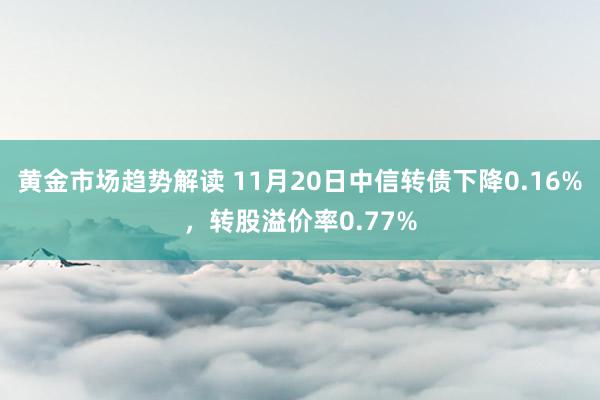 黄金市场趋势解读 11月20日中信转债下降0.16%，转股溢价率0.77%