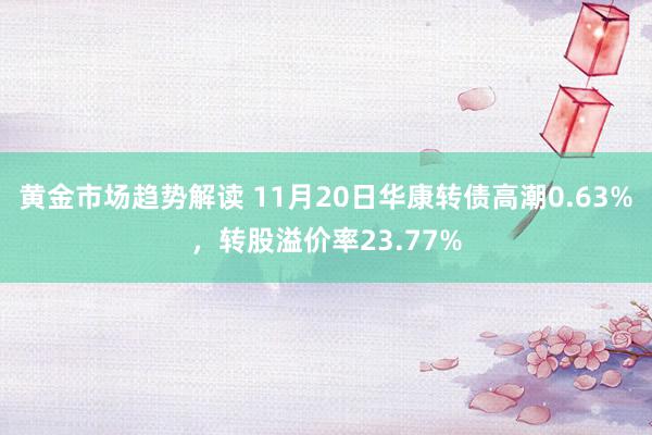 黄金市场趋势解读 11月20日华康转债高潮0.63%，转股溢价率23.77%