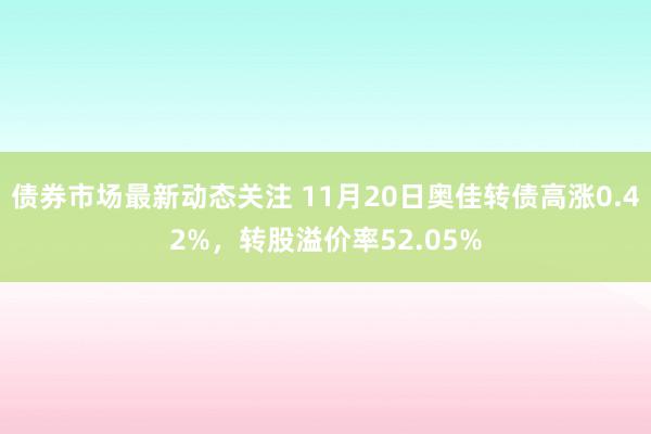 债券市场最新动态关注 11月20日奥佳转债高涨0.42%，转股溢价率52.05%